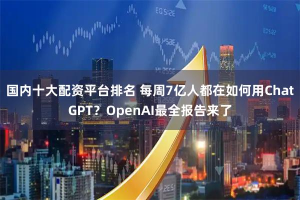 国内十大配资平台排名 每周7亿人都在如何用ChatGPT？OpenAI最全报告来了