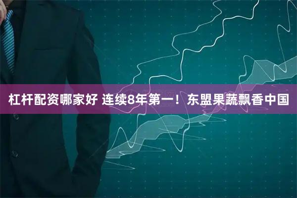 杠杆配资哪家好 连续8年第一！东盟果蔬飘香中国
