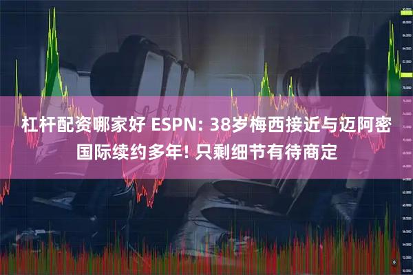 杠杆配资哪家好 ESPN: 38岁梅西接近与迈阿密国际续约多年! 只剩细节有待商定