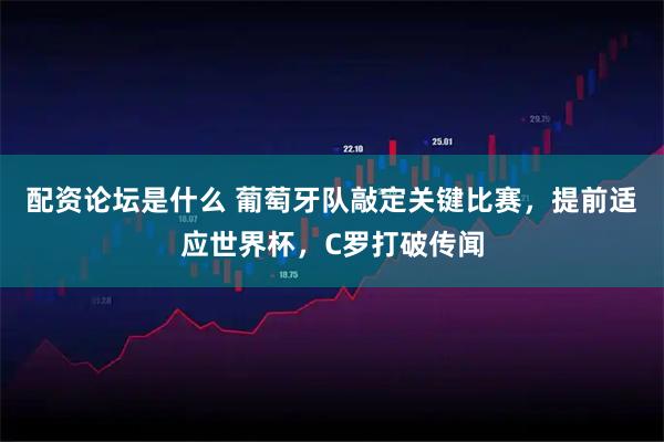 配资论坛是什么 葡萄牙队敲定关键比赛，提前适应世界杯，C罗打破传闻