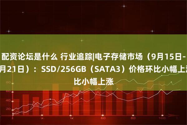 配资论坛是什么 行业追踪|电子存储市场（9月15日-9月21日）：SSD/256GB（SATA3）价格环比小幅上涨