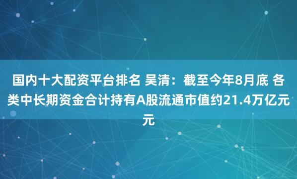 国内十大配资平台排名 吴清：截至今年8月底 各类中长期资金合计持有A股流通市值约21.4万亿元