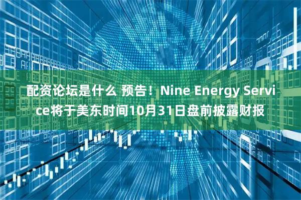 配资论坛是什么 预告！Nine Energy Service将于美东时间10月31日盘前披露财报