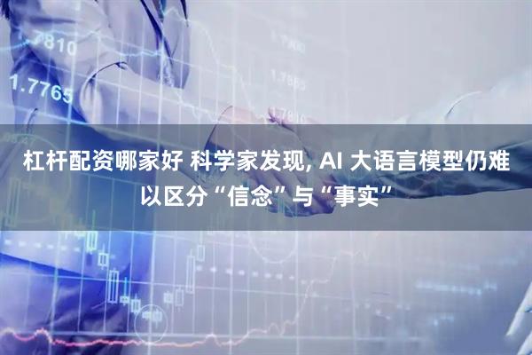 杠杆配资哪家好 科学家发现, AI 大语言模型仍难以区分“信念”与“事实”
