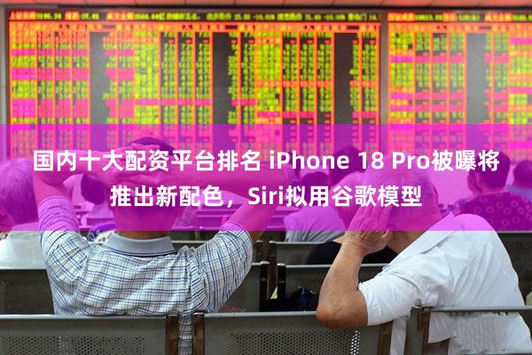 国内十大配资平台排名 iPhone 18 Pro被曝将推出新配色，Siri拟用谷歌模型