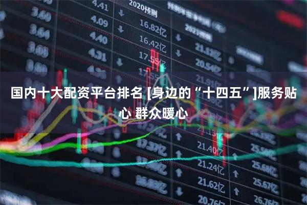 国内十大配资平台排名 [身边的“十四五”]服务贴心 群众暖心