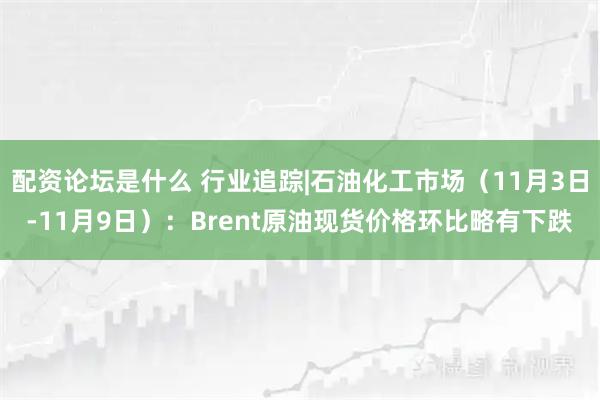 配资论坛是什么 行业追踪|石油化工市场（11月3日-11月9日）：Brent原油现货价格环比略有下跌