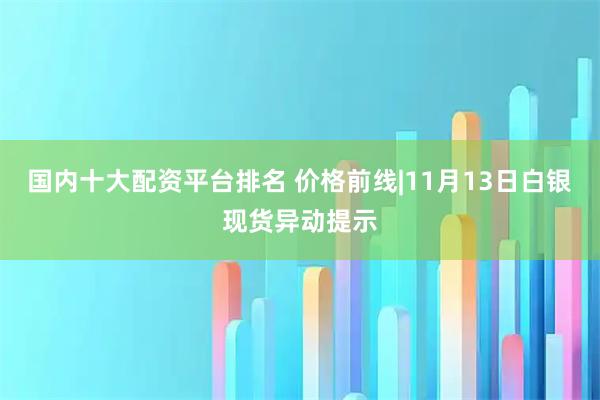 国内十大配资平台排名 价格前线|11月13日白银现货异动提示