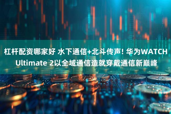 杠杆配资哪家好 水下通信+北斗传声! 华为WATCH Ultimate 2以全域通信造就穿戴通信新巅峰