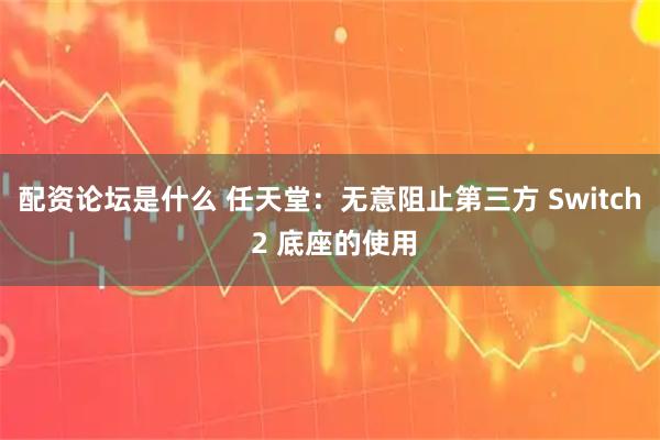 配资论坛是什么 任天堂:无意阻止第三方 Switch 2 底座的使用