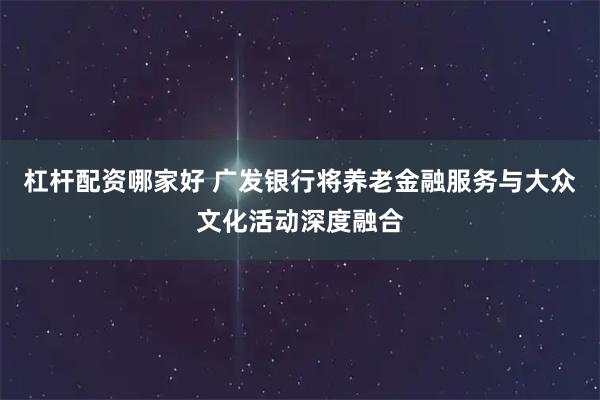 杠杆配资哪家好 广发银行将养老金融服务与大众文化活动深度融合
