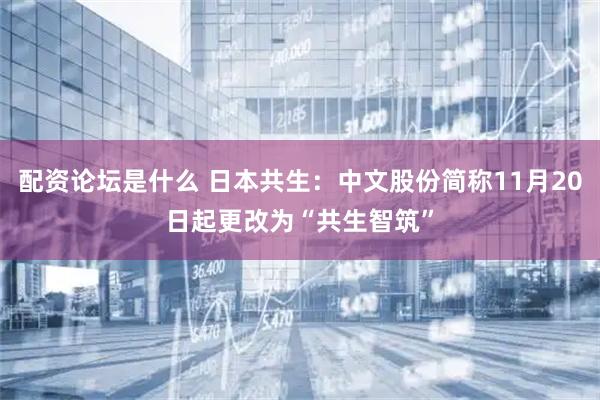 配资论坛是什么 日本共生：中文股份简称11月20日起更改为“共生智筑”