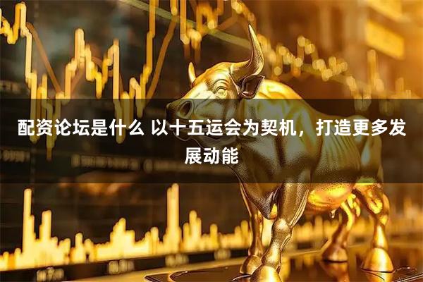 配资论坛是什么 以十五运会为契机，打造更多发展动能
