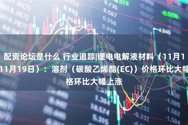 配资论坛是什么 行业追踪|锂电电解液材料（11月13日-11月19日）：溶剂（碳酸乙烯酯(EC)）价格环比大幅上涨