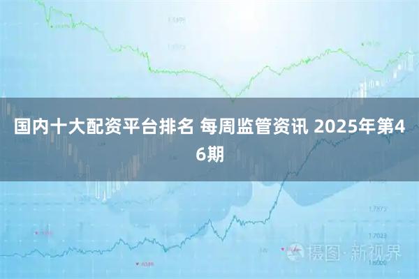 国内十大配资平台排名 每周监管资讯 2025年第46期