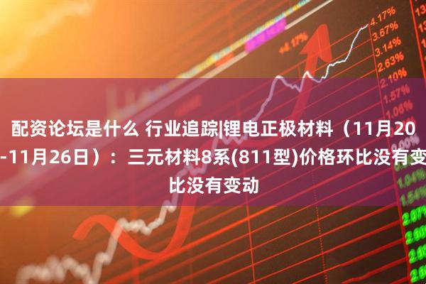 配资论坛是什么 行业追踪|锂电正极材料（11月20日-11月26日）：三元材料8系(811型)价格环比没有变动