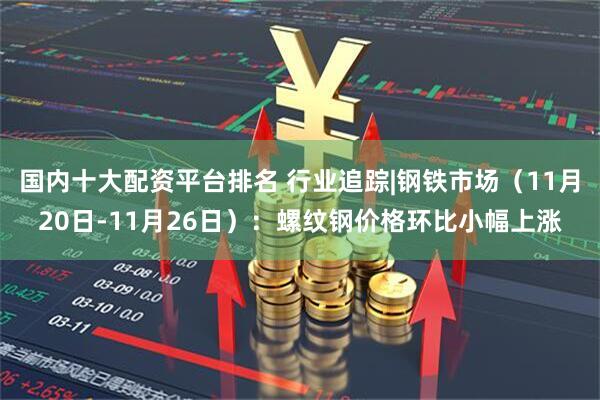 国内十大配资平台排名 行业追踪|钢铁市场（11月20日-11月26日）：螺纹钢价格环比小幅上涨