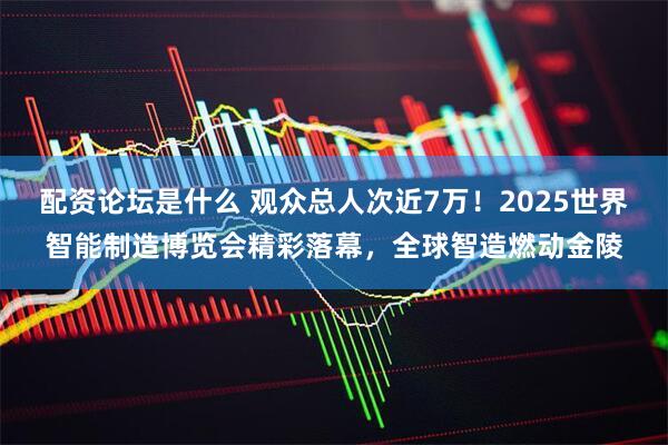 配资论坛是什么 观众总人次近7万！2025世界智能制造博览会精彩落幕，全球智造燃动金陵