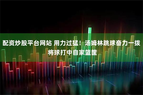 配资炒股平台网站 用力过猛！汤姆林跳球奋力一拨 将球打中自家篮筐