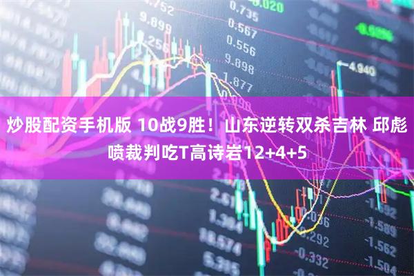 炒股配资手机版 10战9胜!山东逆转双杀吉林 邱彪喷裁判吃T高诗岩12+4+5