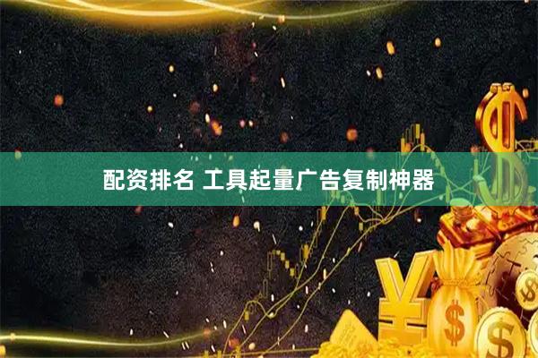 配资排名 工具起量广告复制神器