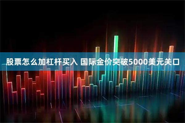 股票怎么加杠杆买入 国际金价突破5000美元关口