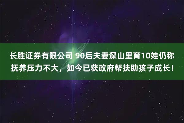 长胜证券有限公司 90后夫妻深山里育10娃仍称抚养压力不大，如今已获政府帮扶助孩子成长！