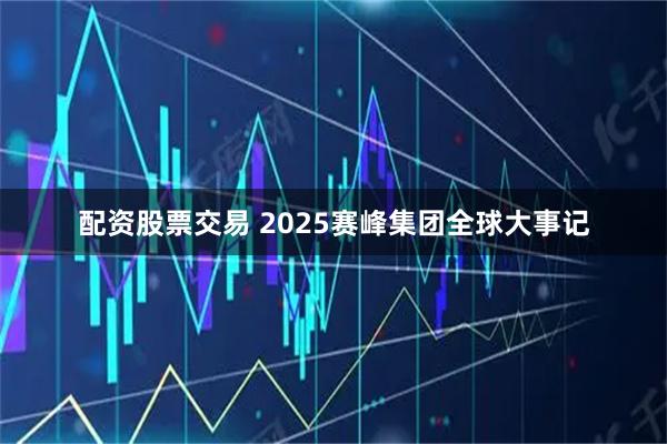 配资股票交易 2025赛峰集团全球大事记