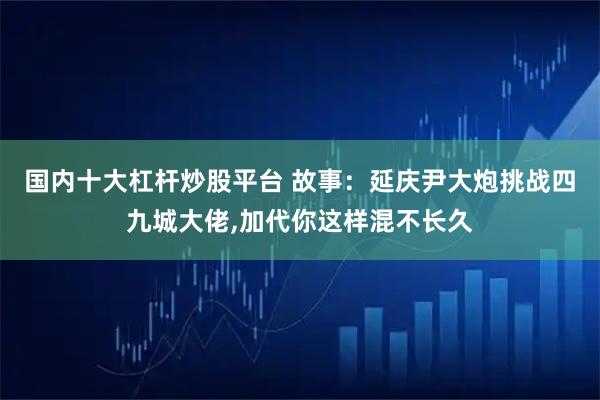 国内十大杠杆炒股平台 故事：延庆尹大炮挑战四九城大佬,加代你这样混不长久