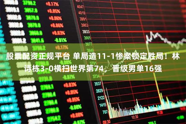 股票配资正规平台 单局造11-1惨案锁定胜局！林诗栋3-0横扫世界第74，晋级男单16强