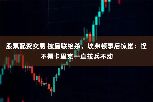 股票配资交易 被曼联绝杀,埃弗顿事后惊觉:怪不得卡里克一直按兵不动