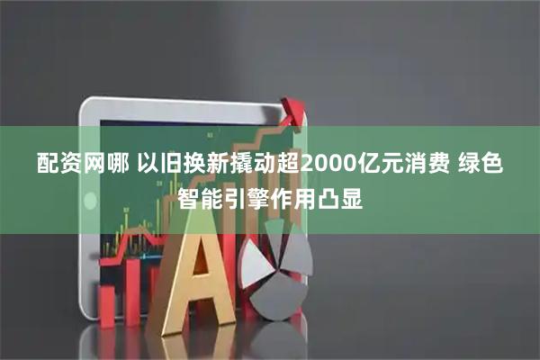 配资网哪 以旧换新撬动超2000亿元消费 绿色智能引擎作用凸显
