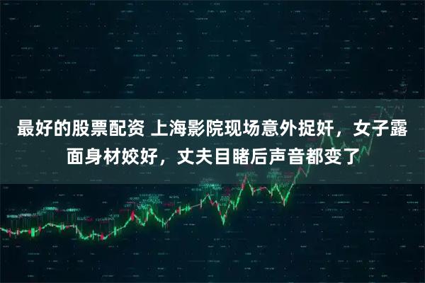 最好的股票配资 上海影院现场意外捉奸,女子露面身材姣好,丈夫目睹后声音都变了