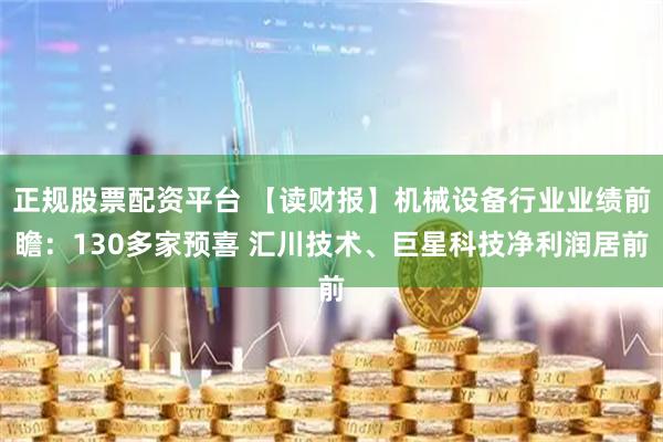 正规股票配资平台 【读财报】机械设备行业业绩前瞻：130多家预喜 汇川技术、巨星科技净利润居前