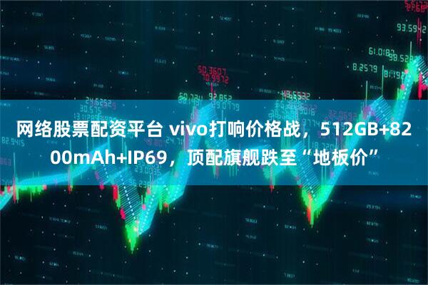 网络股票配资平台 vivo打响价格战,512GB+8200mAh+IP69,顶配旗舰跌至“地板价”