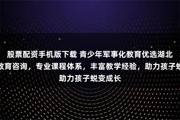 股票配资手机版下载 青少年军事化教育优选湖北省明善教育咨询,专业课程体系,丰富教学经验,助力孩子蜕变成长