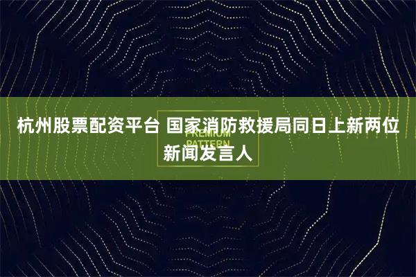 杭州股票配资平台 国家消防救援局同日上新两位新闻发言人