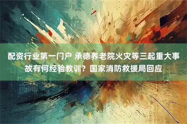 配资行业第一门户 承德养老院火灾等三起重大事故有何经验教训？国家消防救援局回应