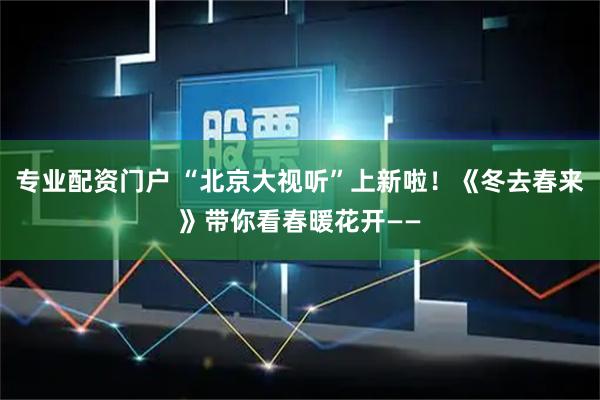 专业配资门户 “北京大视听”上新啦！《冬去春来》带你看春暖花开——