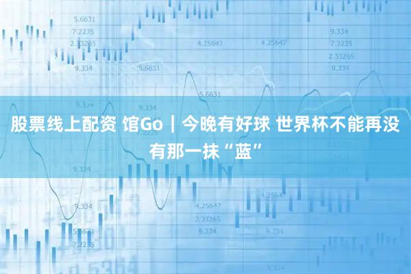 股票线上配资 馆Go｜今晚有好球 世界杯不能再没有那一抹“蓝”