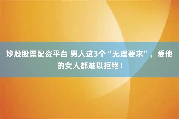 炒股股票配资平台 男人这3个“无理要求”，爱他的女人都难以拒绝！