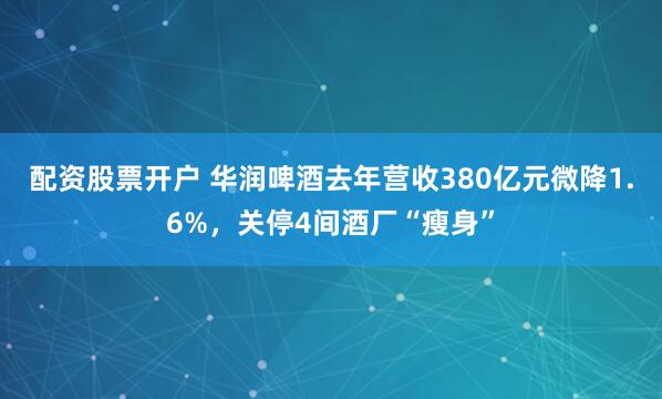 配资股票开户 华润啤酒去年营收380亿元微降1.6%,关停4间酒厂“瘦身”