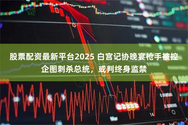 股票配资最新平台2025 白宫记协晚宴枪手被控企图刺杀总统，或判终身监禁
