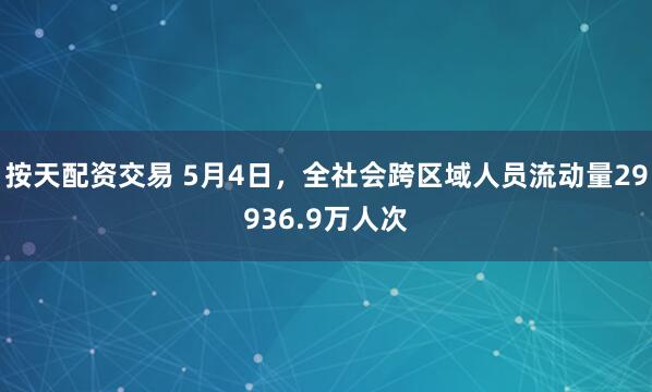 按天配资交易 5月4日，全社会跨区域人员流动量29936.9万人次