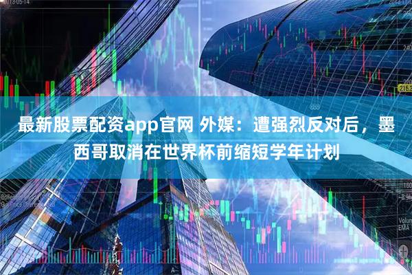 最新股票配资app官网 外媒：遭强烈反对后，墨西哥取消在世界杯前缩短学年计划
